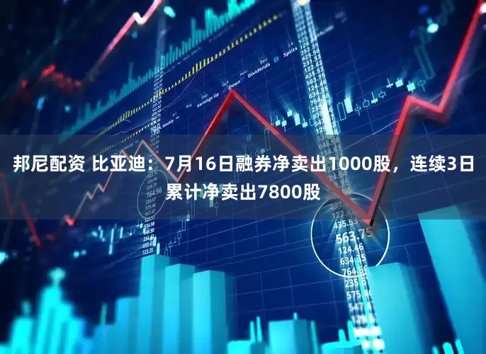 邦尼配资 比亚迪：7月16日融券净卖出1000股，连续3日累计净卖出7800股