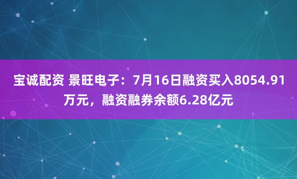 宝诚配资 景旺电子：7月16日融资买入8054.91万元，融资融券余额6.28亿元