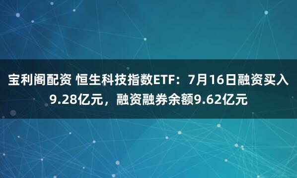 宝利阁配资 恒生科技指数ETF：7月16日融资买入9.28亿元，融资融券余额9.62亿元
