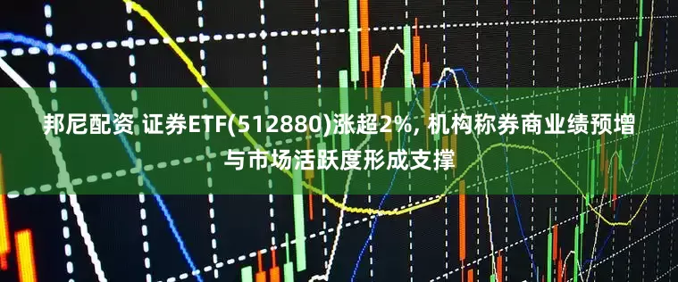 邦尼配资 证券ETF(512880)涨超2%, 机构称券商业绩预增与市场活跃度形成支撑