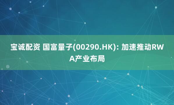 宝诚配资 国富量子(00290.HK): 加速推动RWA产业布局
