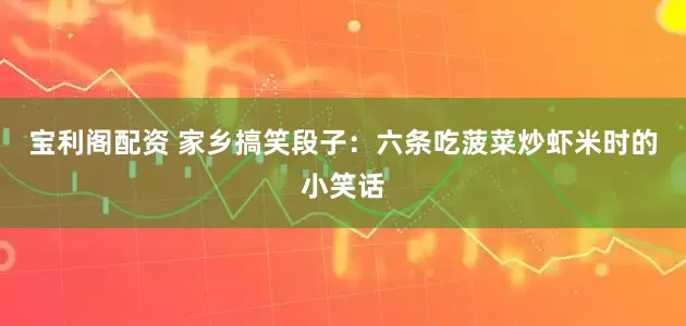 宝利阁配资 家乡搞笑段子：六条吃菠菜炒虾米时的小笑话