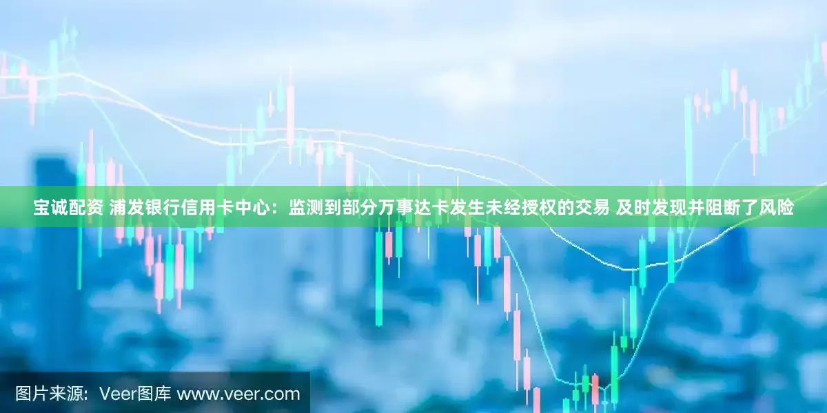 宝诚配资 浦发银行信用卡中心：监测到部分万事达卡发生未经授权的交易 及时发现并阻断了风险