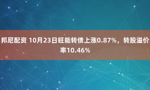 邦尼配资 10月23日旺能转债上涨0.87%，转股溢价率10.46%