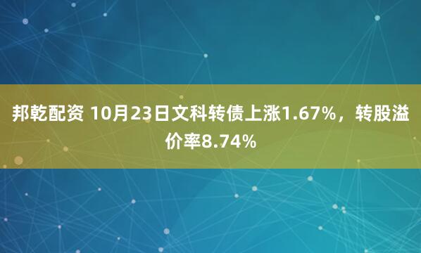 邦乾配资 10月23日文科转债上涨1.67%，转股溢价率8.74%
