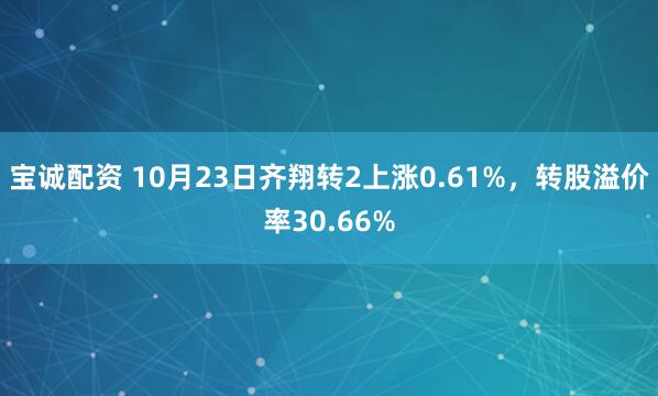 宝诚配资 10月23日齐翔转2上涨0.61%，转股溢价率30.66%