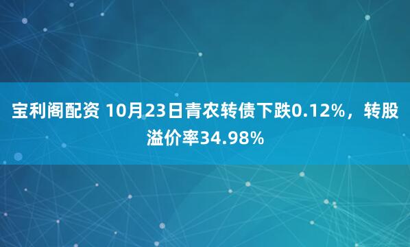 宝利阁配资 10月23日青农转债下跌0.12%，转股溢价率34.98%