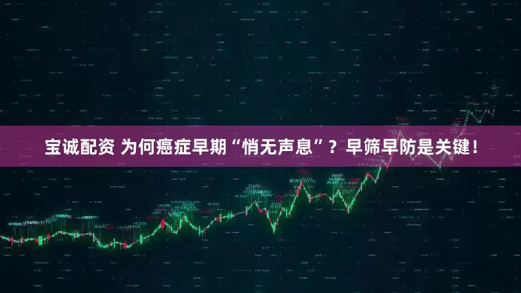 宝诚配资 为何癌症早期“悄无声息”？早筛早防是关键！