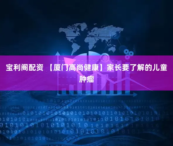 宝利阁配资 【厦门高尚健康】家长要了解的儿童肿瘤